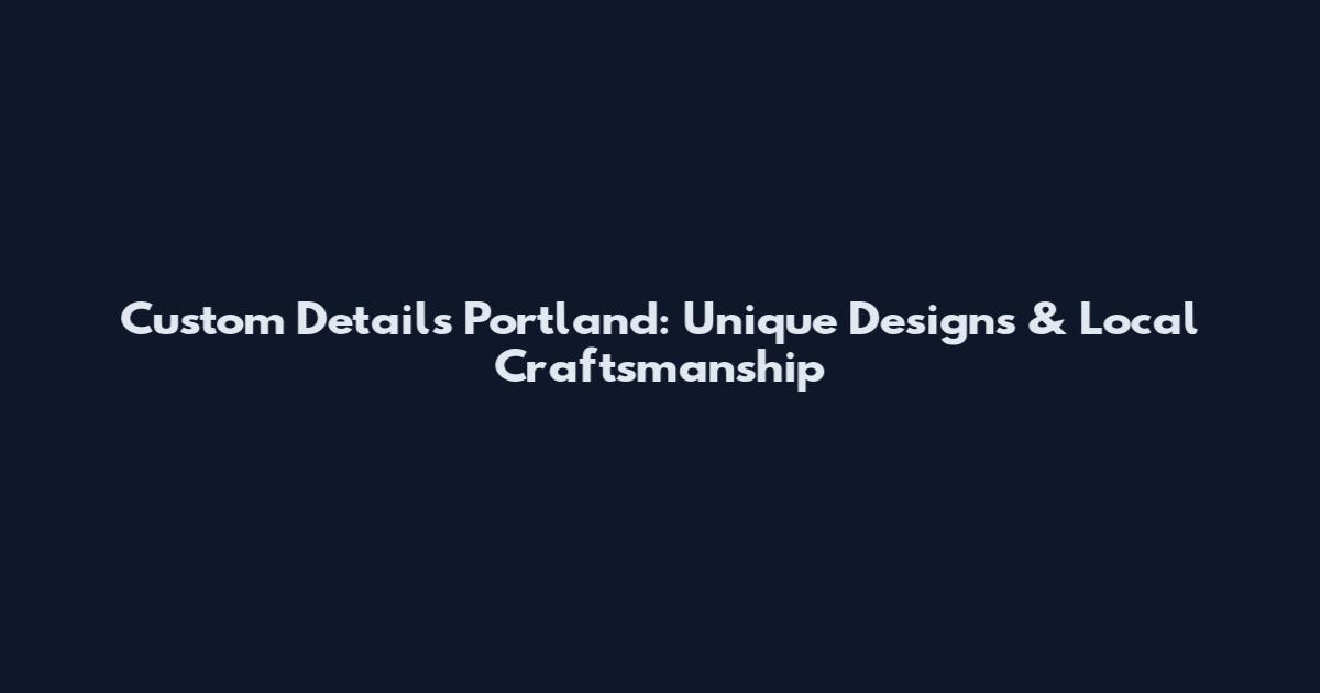 Custom Details Portland: Unique Designs & Local Craftsmanship