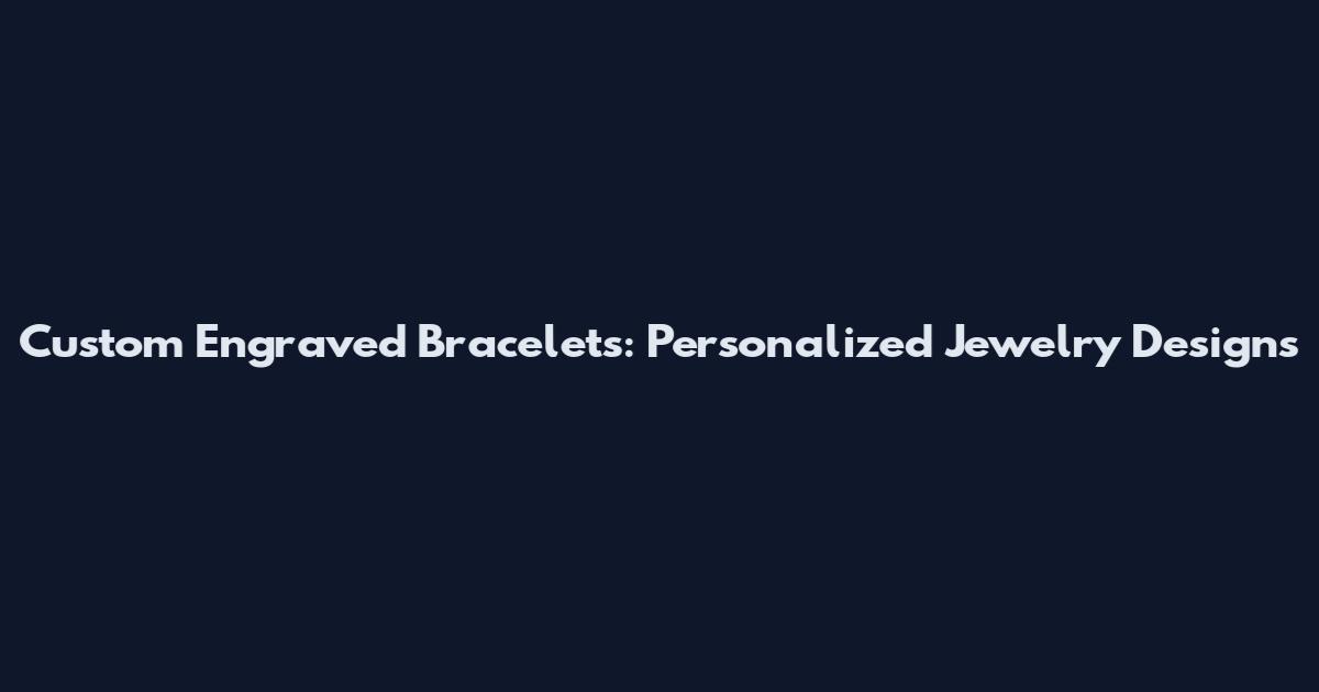 Custom Engraved Bracelets: Personalized Jewelry Designs