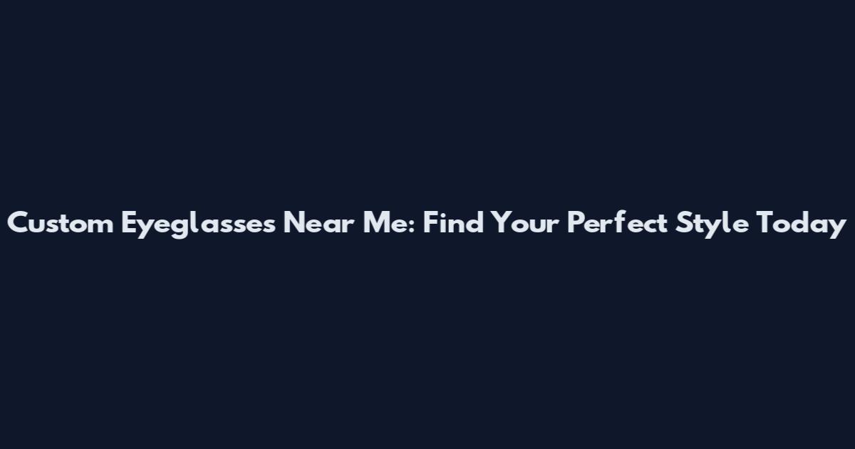 Custom Eyeglasses Near Me: Find Your Perfect Style Today