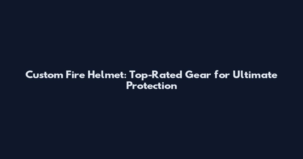 Custom Fire Helmet: Top-Rated Gear for Ultimate Protection