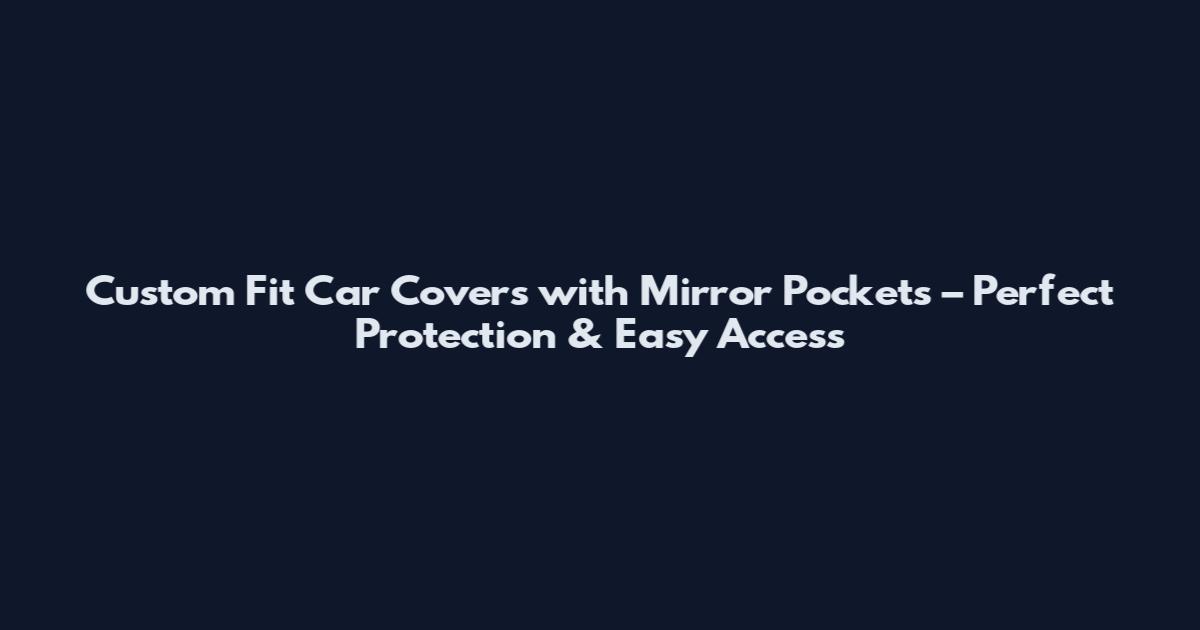 Custom Fit Car Covers with Mirror Pockets – Perfect Protection & Easy Access