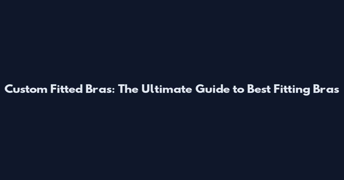 Custom Fitted Bras: The Ultimate Guide to Best Fitting Bras