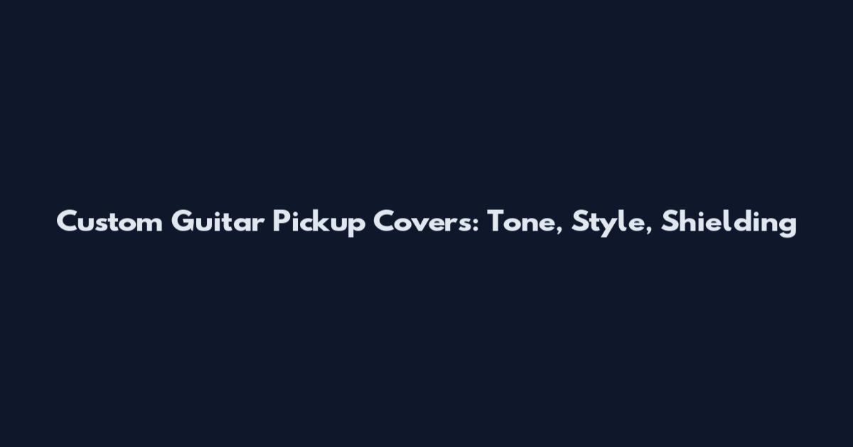 Custom Guitar Pickup Covers: Tone, Style, Shielding