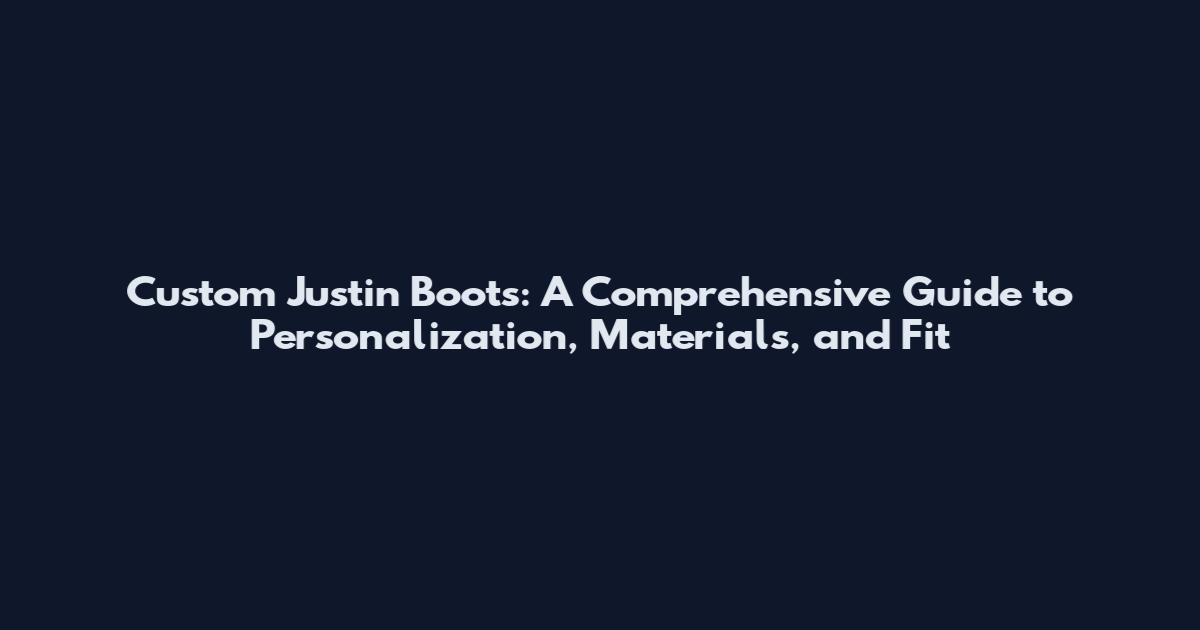 Custom Justin Boots: A Comprehensive Guide to Personalization, Materials, and Fit