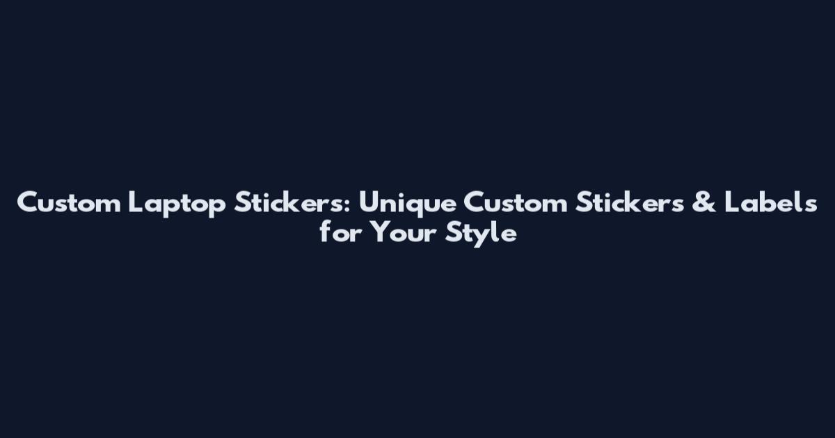 Custom Laptop Stickers: Unique Custom Stickers & Labels for Your Style