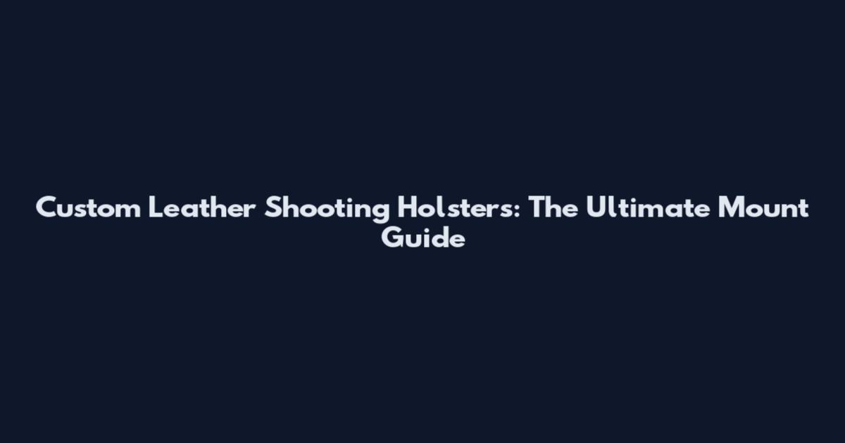 Custom Leather Shooting Holsters: The Ultimate Mount Guide