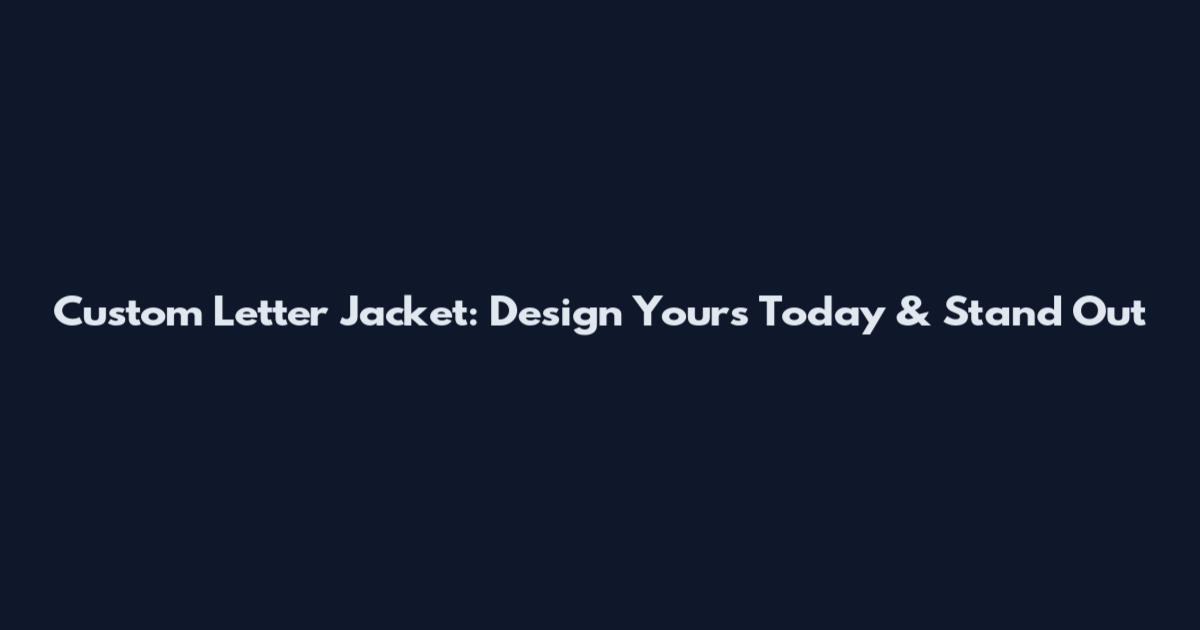 Custom Letter Jacket: Design Yours Today & Stand Out