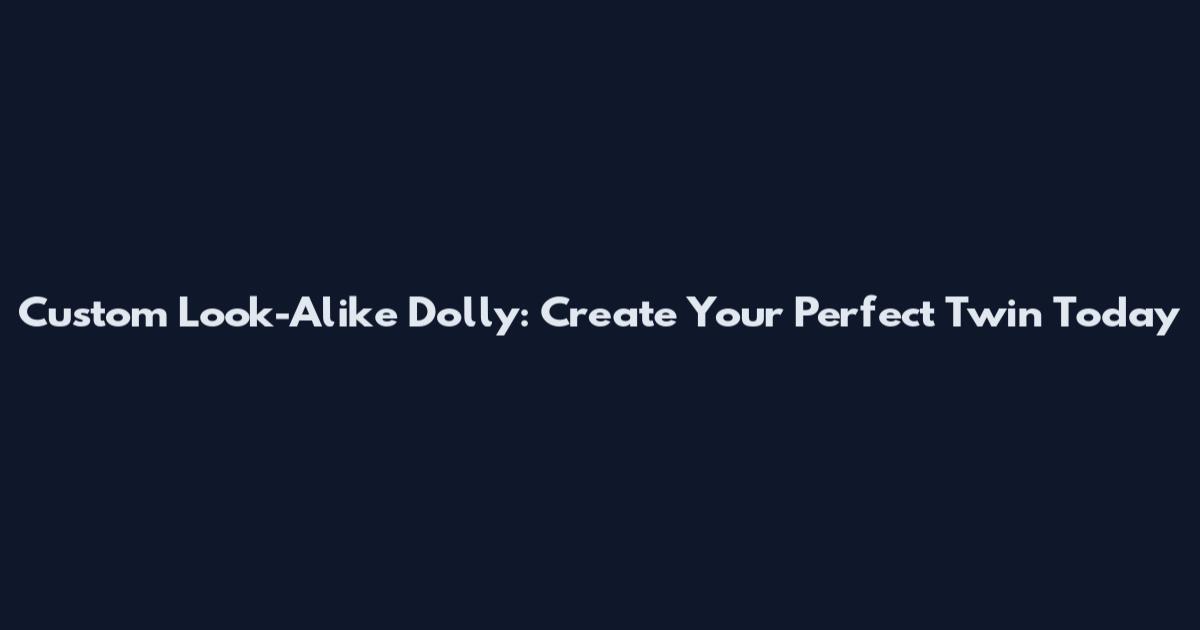 Custom Look-Alike Dolly: Create Your Perfect Twin Today