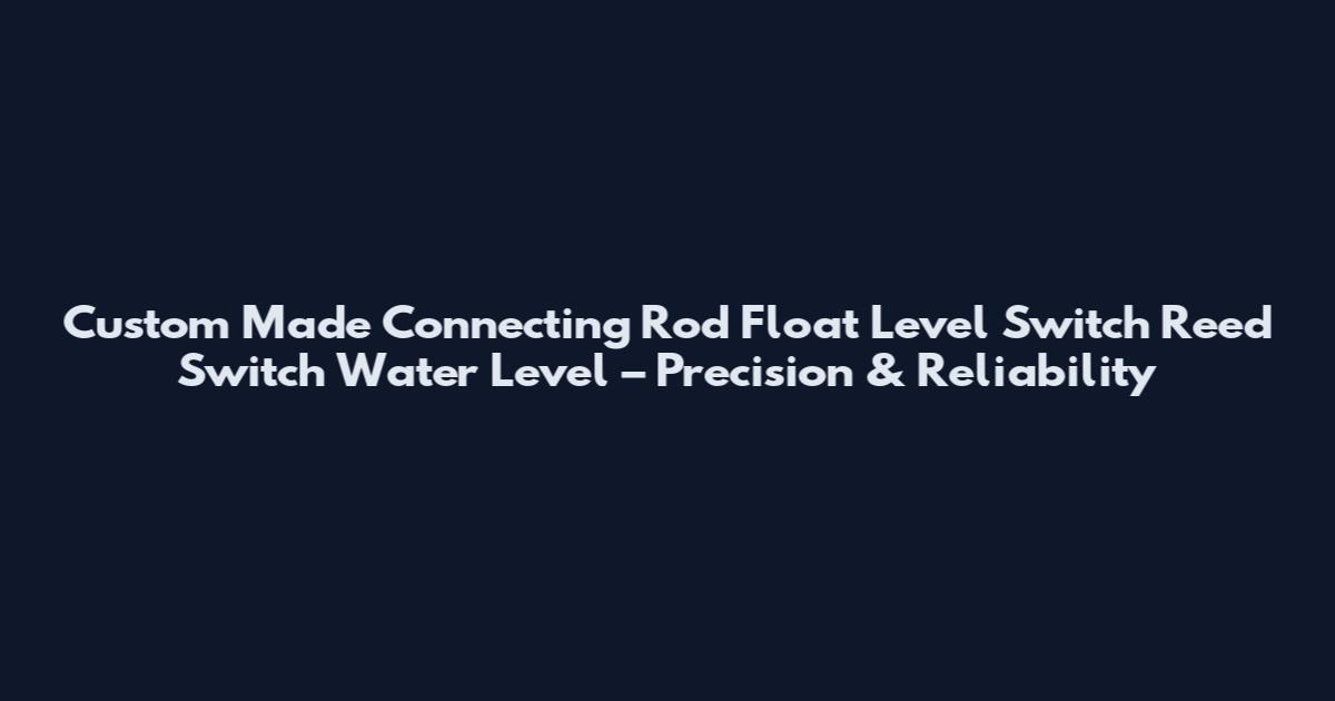 Custom Made Connecting Rod Float Level Switch Reed Switch Water Level – Precision & Reliability