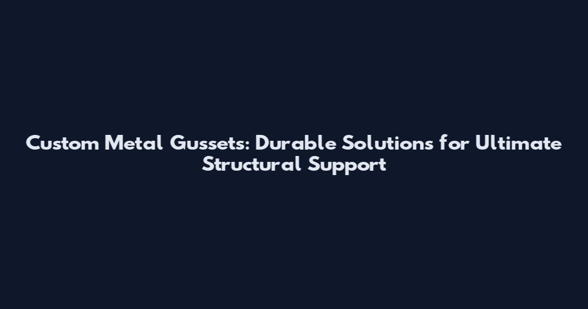 Custom Metal Gussets: Durable Solutions for Ultimate Structural Support