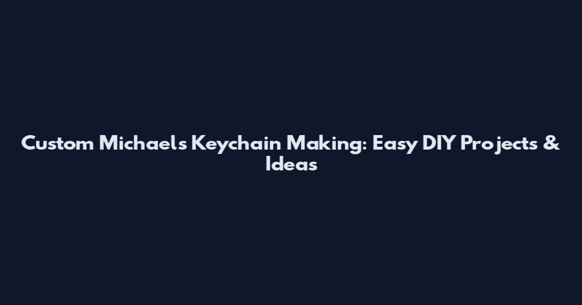 Custom Michaels Keychain Making: Easy DIY Projects & Ideas