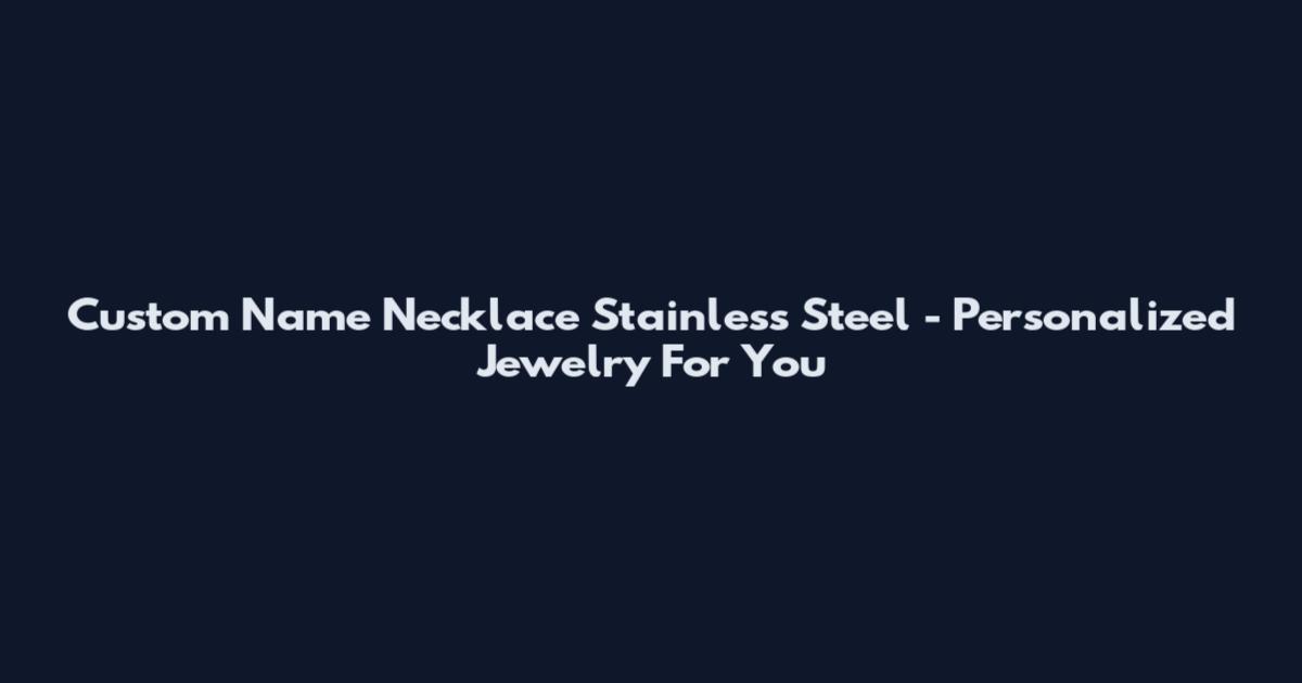 Custom Name Necklace Stainless Steel - Personalized Jewelry For You
