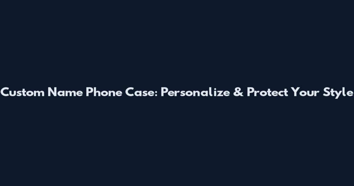 Custom Name Phone Case: Personalize & Protect Your Style