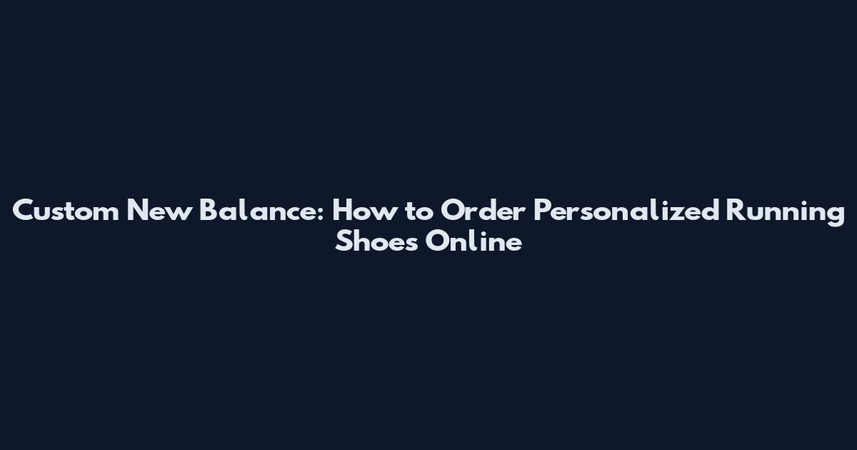 Custom New Balance: How to Order Personalized Running Shoes Online