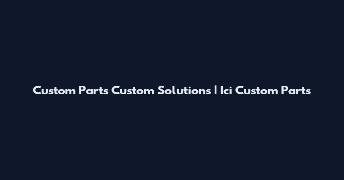 Custom Parts Custom Solutions | Ici Custom Parts