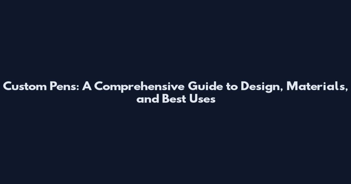 Custom Pens: A Comprehensive Guide to Design, Materials, and Best Uses