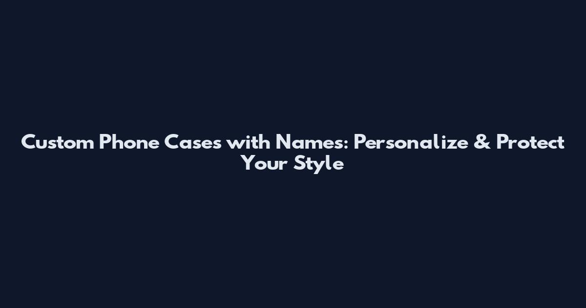 Custom Phone Cases with Names: Personalize & Protect Your Style