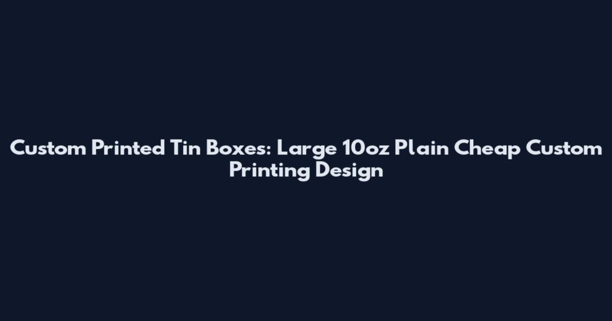 Custom Printed Tin Boxes: Large 10oz Plain Cheap Custom Printing Design