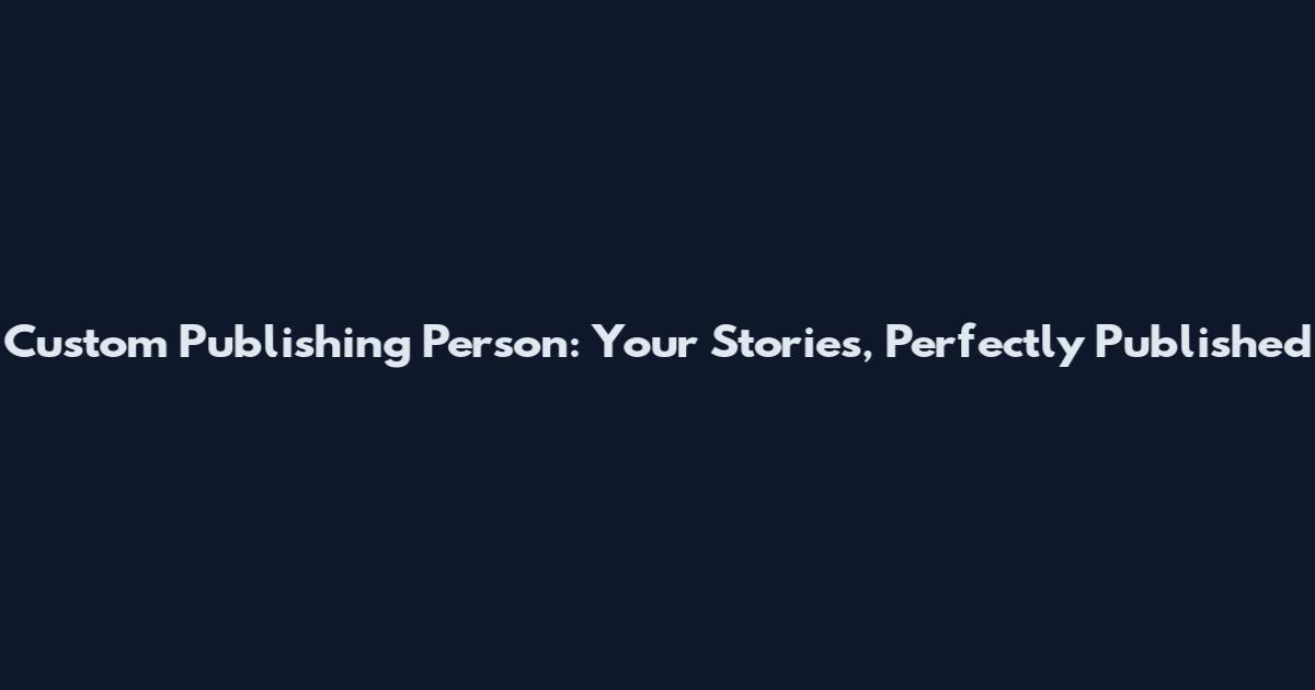 Custom Publishing Person: Your Stories, Perfectly Published