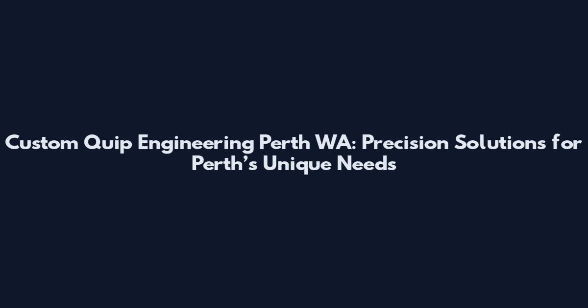 Custom Quip Engineering Perth WA: Precision Solutions for Perth’s Unique Needs