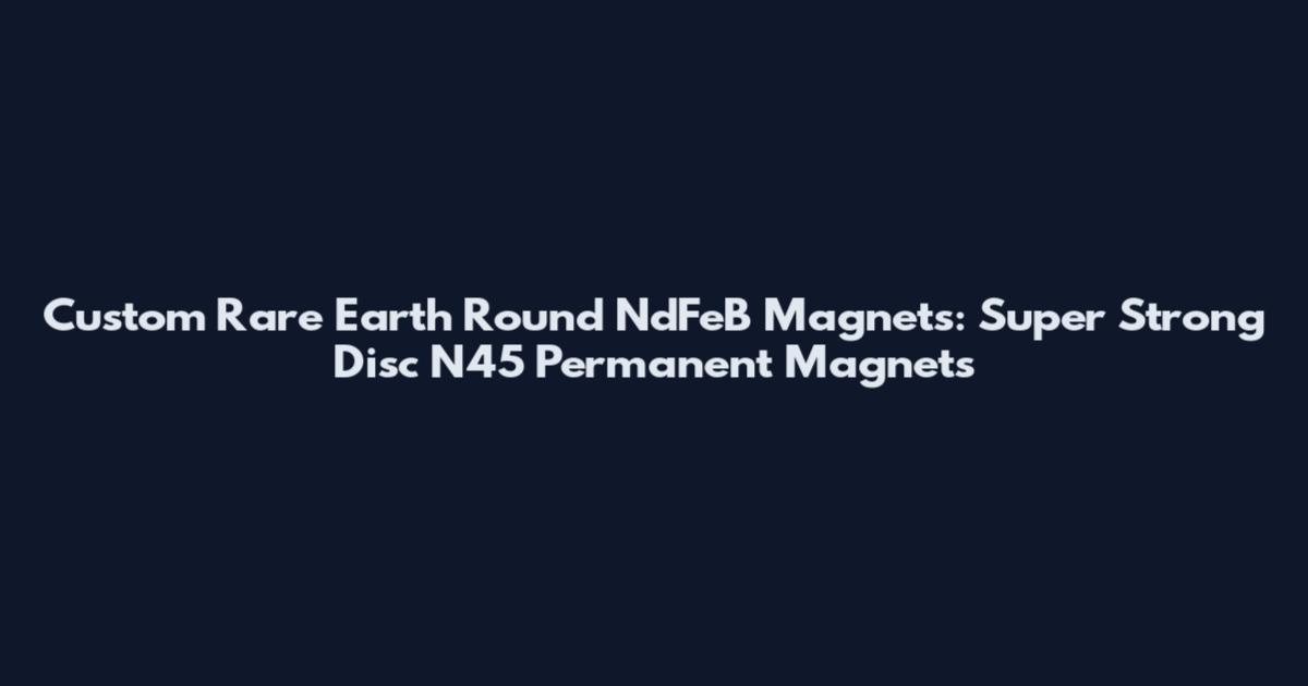 Custom Rare Earth Round NdFeB Magnets: Super Strong Disc N45 Permanent Magnets