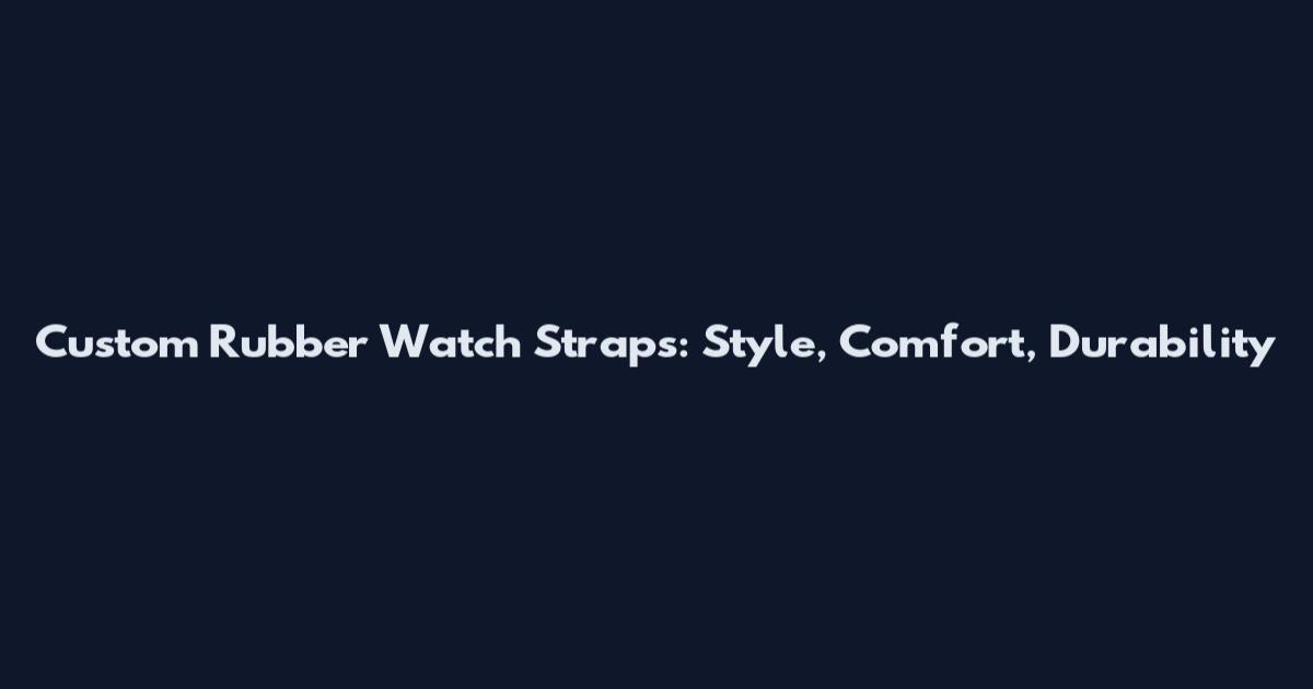 Custom Rubber Watch Straps: Style, Comfort, Durability