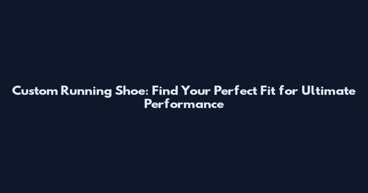 Custom Running Shoe: Find Your Perfect Fit for Ultimate Performance