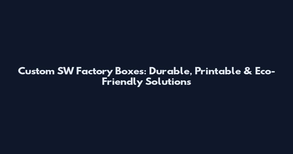 Custom SW Factory Boxes: Durable, Printable & Eco-Friendly Solutions
