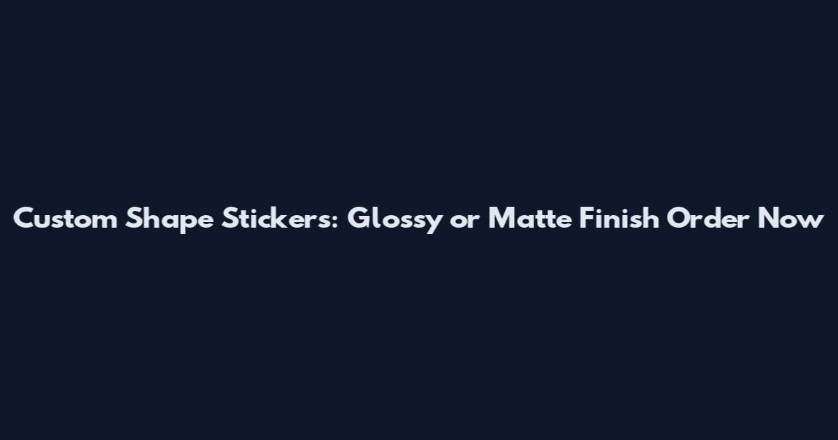 Custom Shape Stickers: Glossy or Matte Finish Order Now