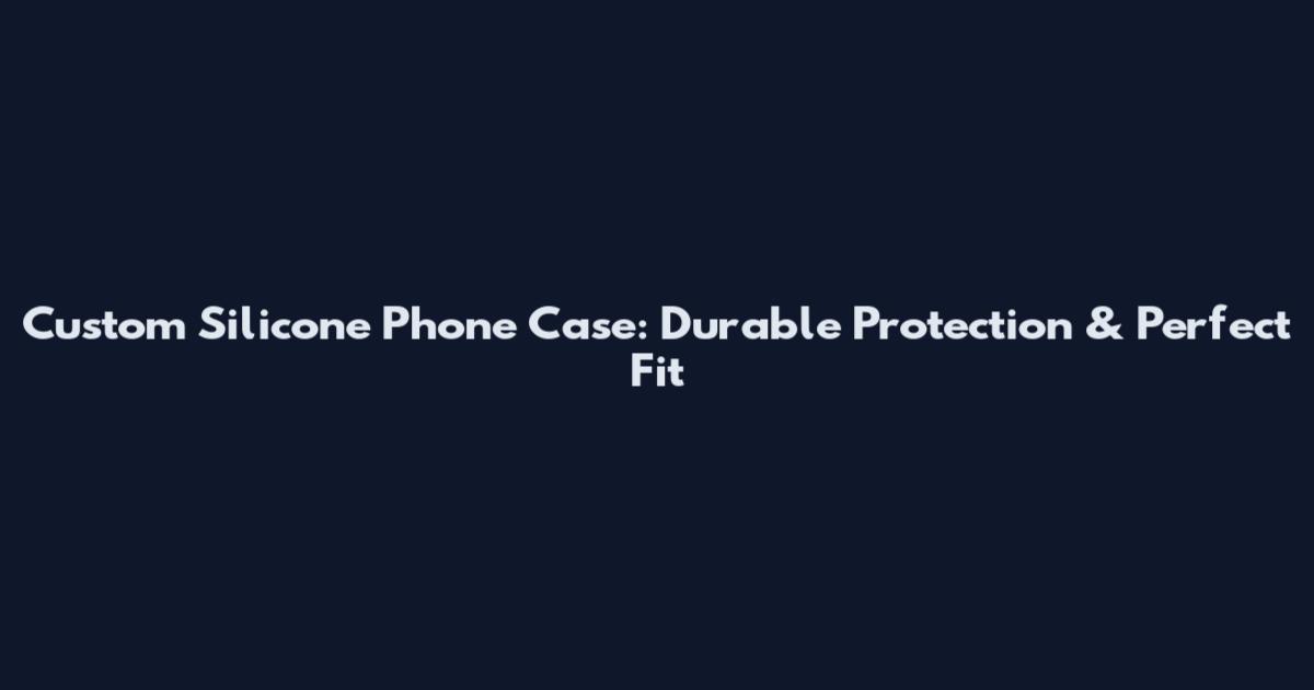 Custom Silicone Phone Case: Durable Protection & Perfect Fit
