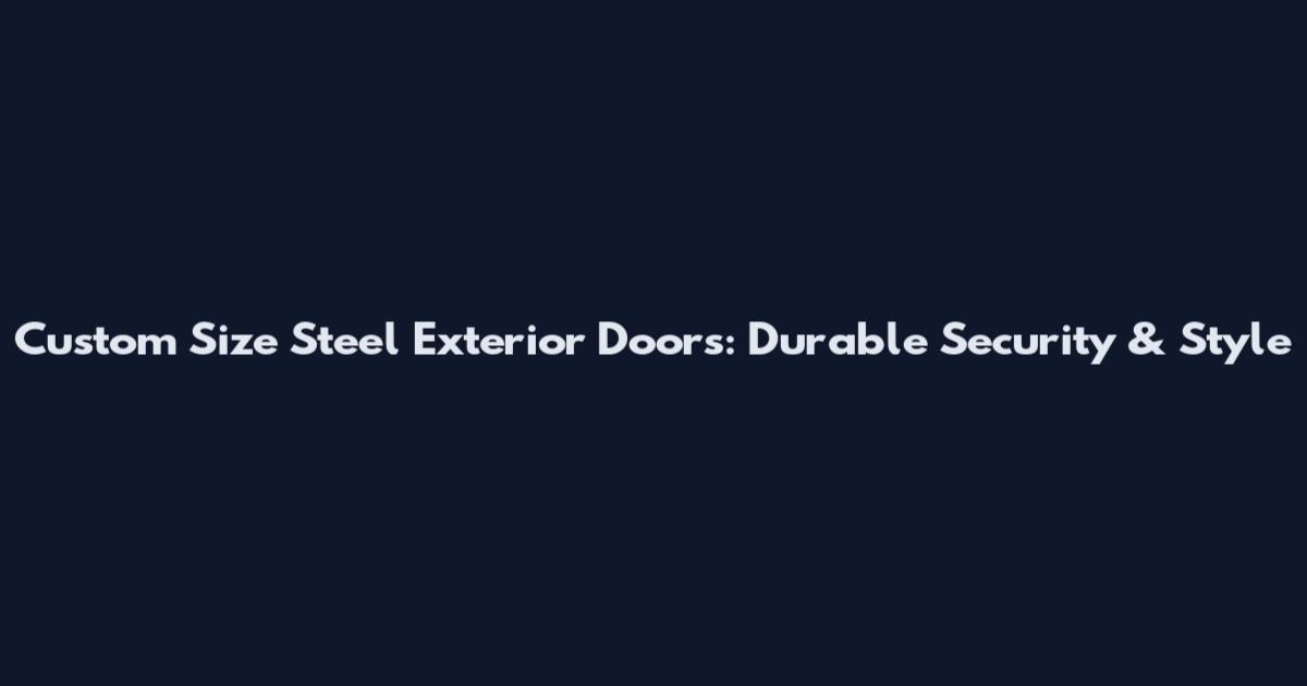 Custom Size Steel Exterior Doors: Durable Security & Style