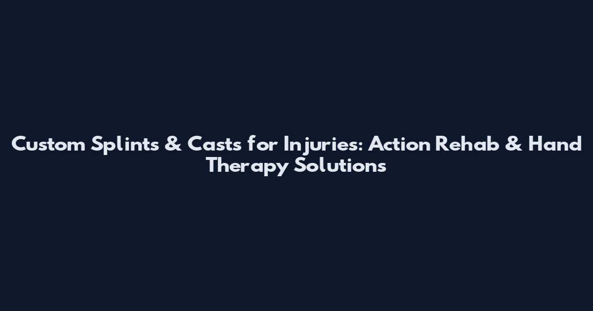 Custom Splints & Casts for Injuries: Action Rehab & Hand Therapy Solutions