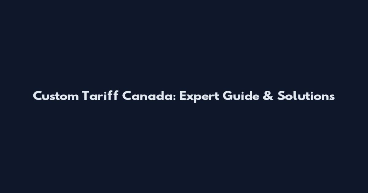 Custom Tariff Canada: Expert Guide & Solutions