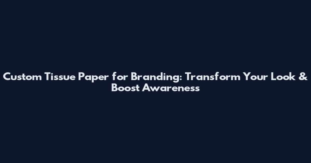 Custom Tissue Paper for Branding: Transform Your Look & Boost Awareness