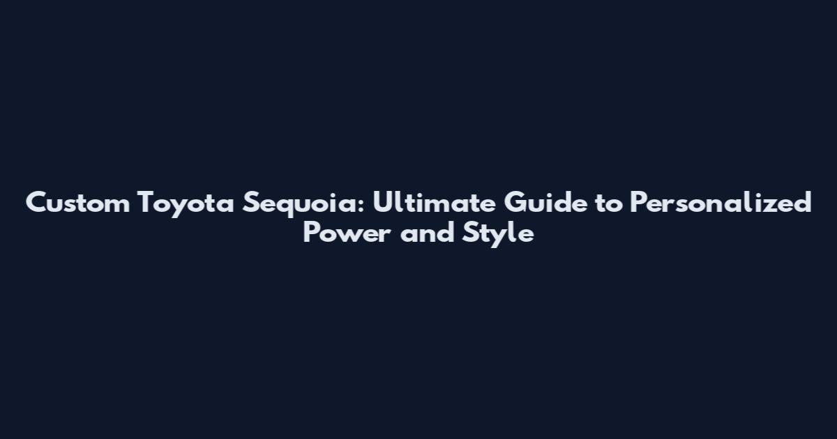 Custom Toyota Sequoia: Ultimate Guide to Personalized Power and Style