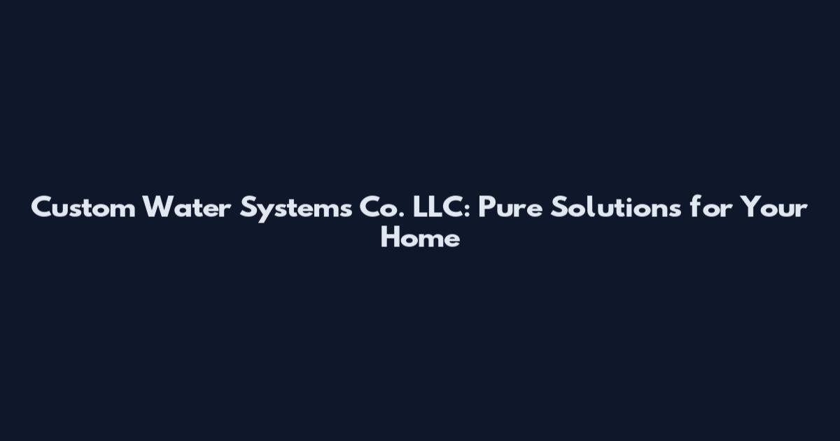 Custom Water Systems Co. LLC: Pure Solutions for Your Home