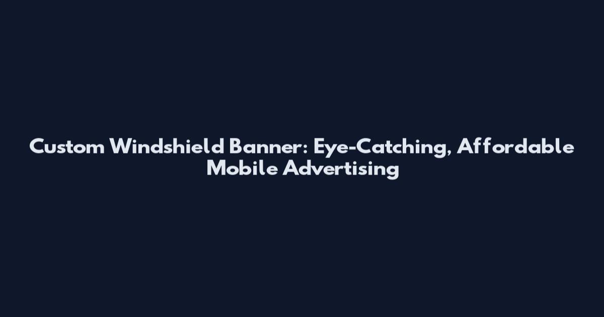 Custom Windshield Banner: Eye-Catching, Affordable Mobile Advertising