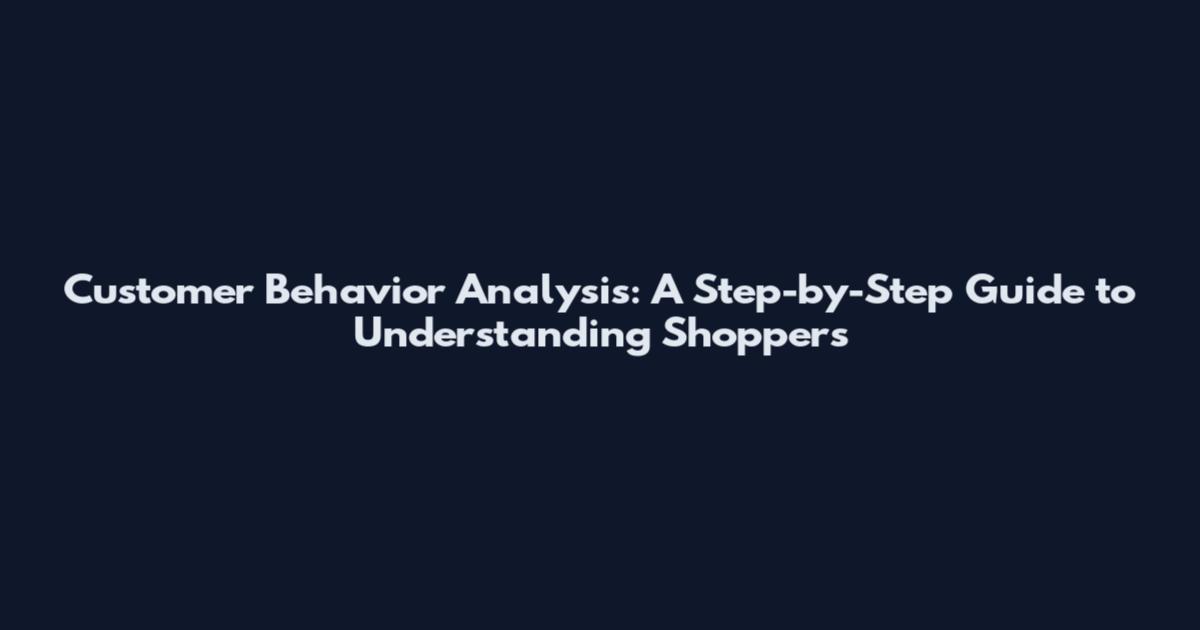 Customer Behavior Analysis: A Step-by-Step Guide to Understanding Shoppers