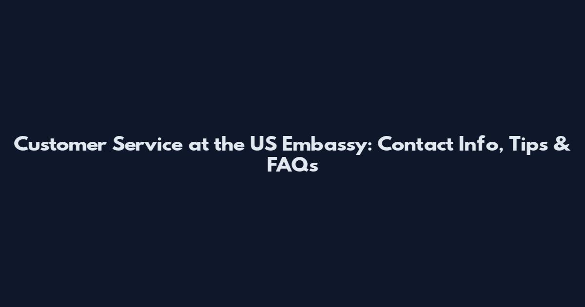 Customer Service at the US Embassy: Contact Info, Tips & FAQs