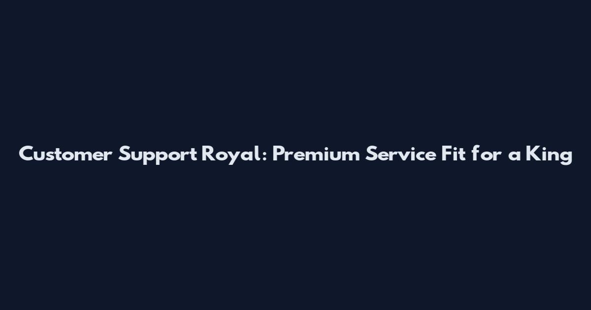 Customer Support Royal: Premium Service Fit for a King