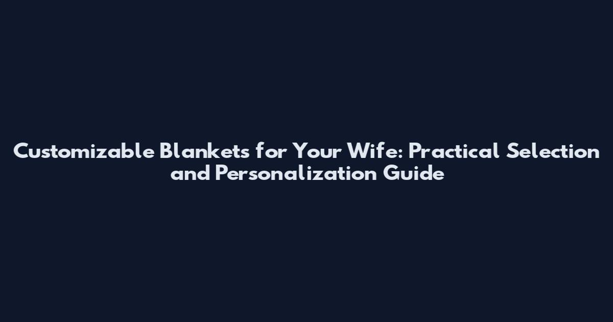Customizable Blankets for Your Wife: Practical Selection and Personalization Guide