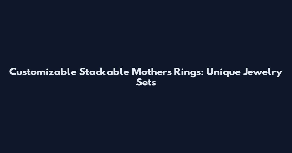Customizable Stackable Mother's Rings: Unique Jewelry Sets