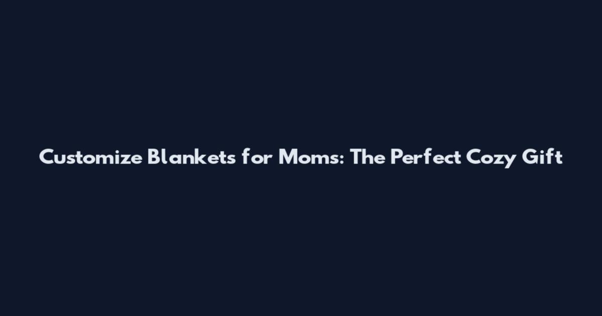 Customize Blankets for Moms: The Perfect Cozy Gift