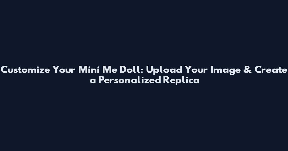 Customize Your Mini Me Doll: Upload Your Image & Create a Personalized Replica