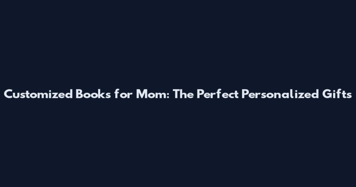 Customized Books for Mom: The Perfect Personalized Gifts