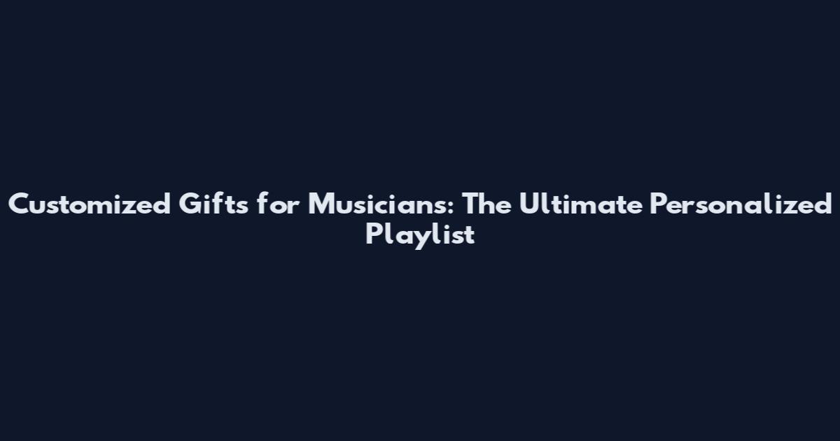 Customized Gifts for Musicians: The Ultimate Personalized Playlist