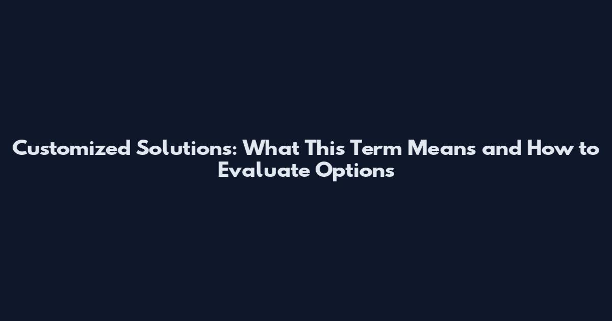 Customized Solutions: What This Term Means and How to Evaluate Options