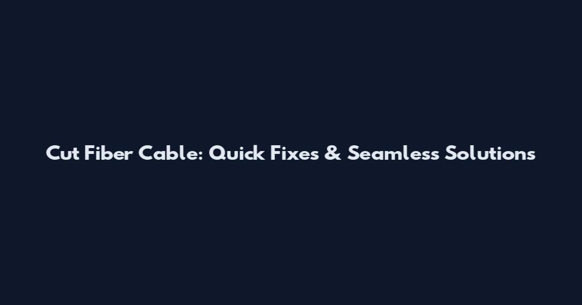 Cut Fiber Cable: Quick Fixes & Seamless Solutions