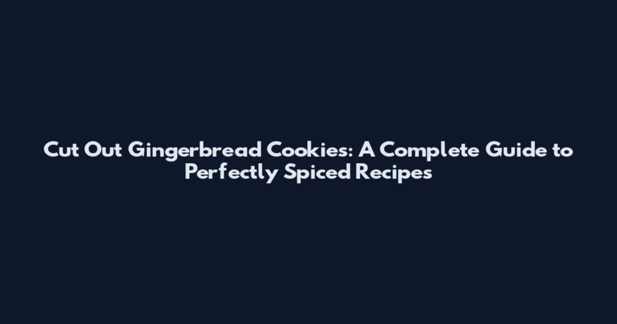 Cut Out Gingerbread Cookies: A Complete Guide to Perfectly Spiced Recipes