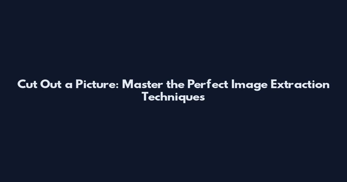 Cut Out a Picture: Master the Perfect Image Extraction Techniques